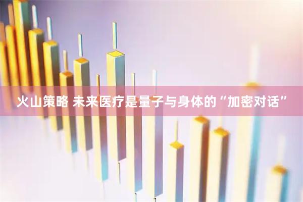 火山策略 未来医疗是量子与身体的“加密对话”