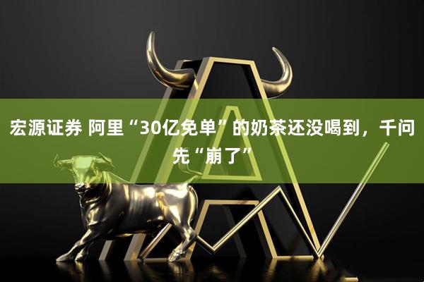 宏源证券 阿里“30亿免单”的奶茶还没喝到，千问先“崩了”