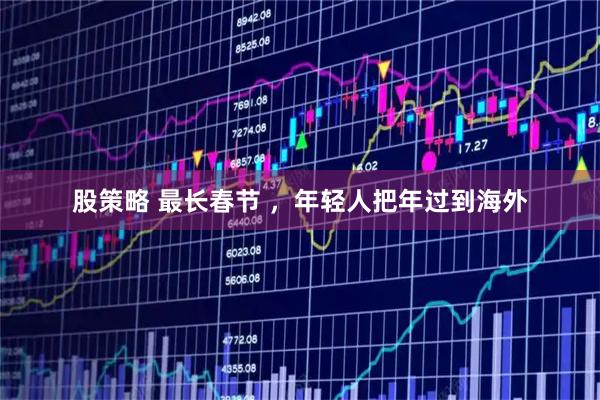 股策略 最长春节 ，年轻人把年过到海外